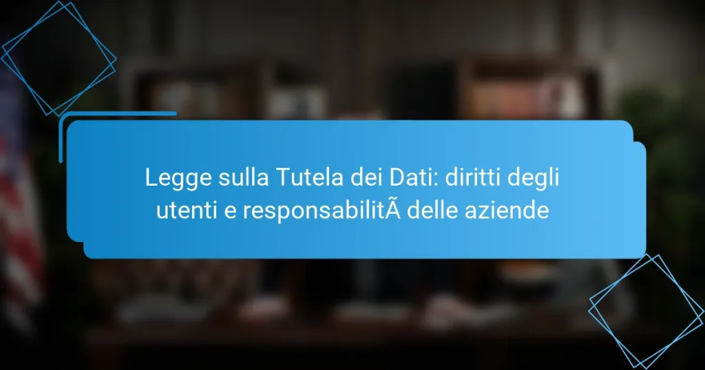 Legge sulla Tutela dei Dati: diritti degli utenti e responsabilità delle aziende