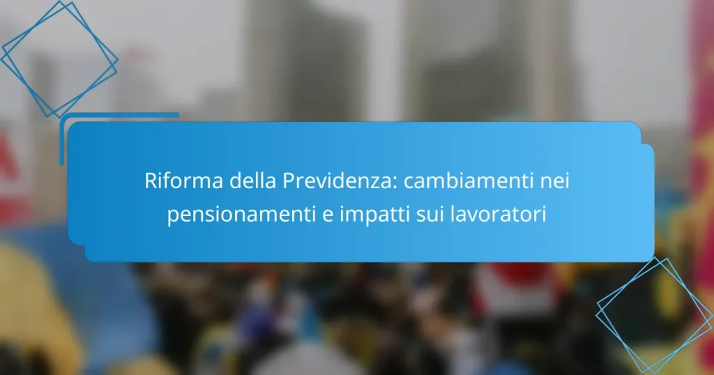 Riforma della Previdenza: cambiamenti nei pensionamenti e impatti sui lavoratori
