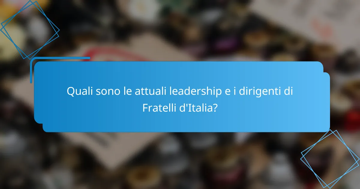 Quali sono le attuali leadership e i dirigenti di Fratelli d'Italia?
